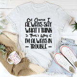 Of Course I Always Say What I Think. That’s Why I’m Always In Trouble T-Shirt