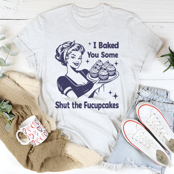 I Baked You Some Shut The Fucupcakes T-Shirt