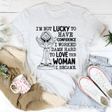 I’m Not Lucky to Have Confidence, I Worked Damn Hard to Love the Woman I Became T-Shirt