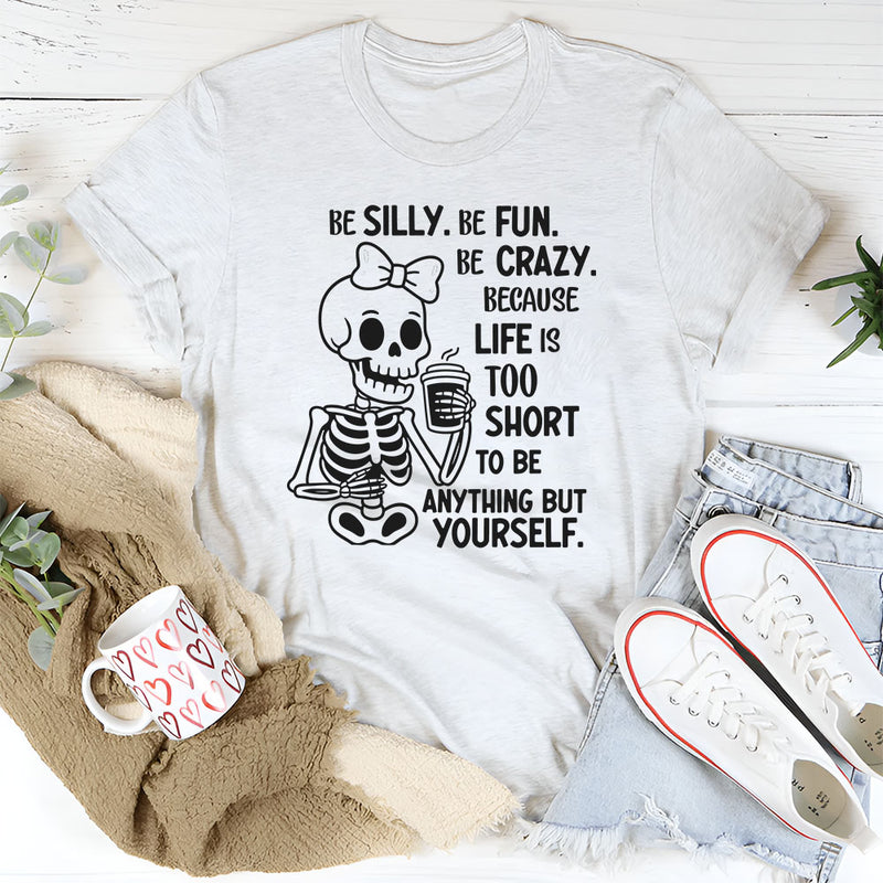 Be Silly, Be Fun, Be Crazy Because Life Is Too Short to Be Anything but Yourself T-Shirt