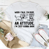 When I Talk, I’m Rude. When I Don’t Talk, I’ve Got an Attitude. I’m Just Gonna Bark T-Shirt