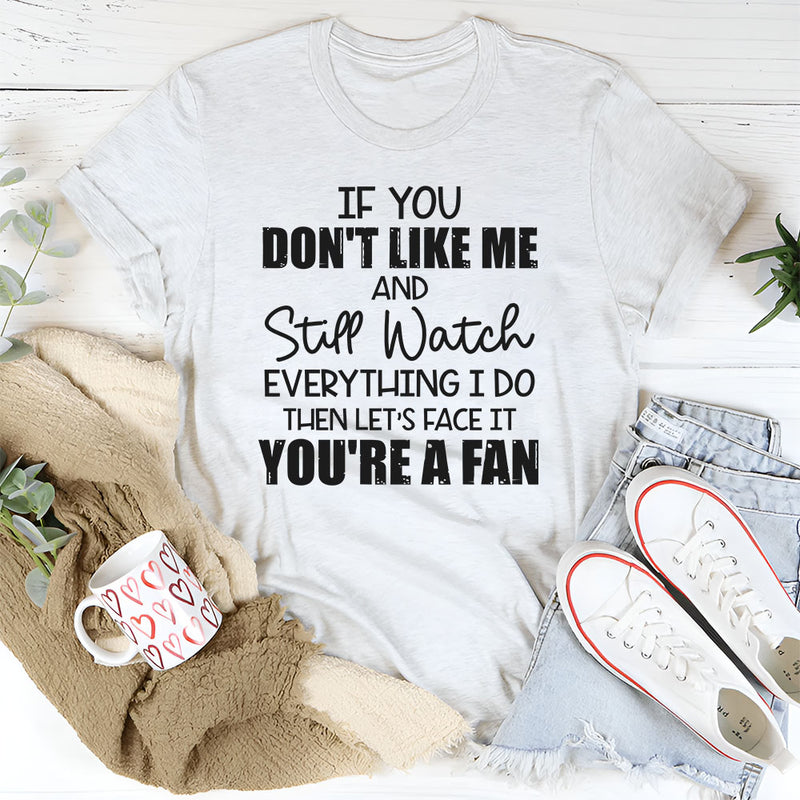If You Don’t Like Me and Still Watch Everything I Do, Then Let’s Face It You’re a Fan T-Shirt