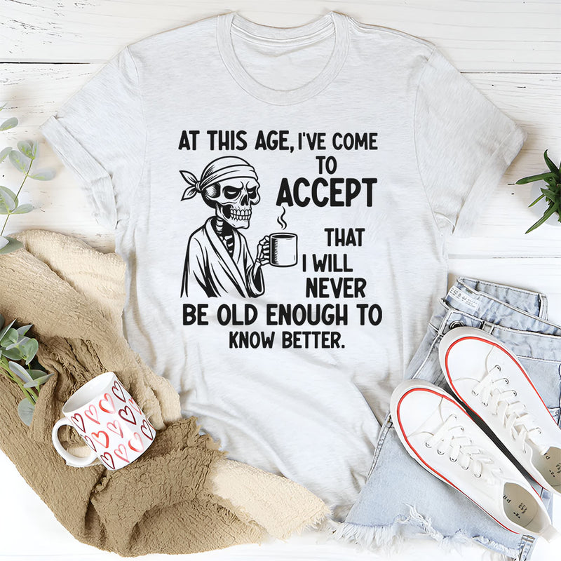 At This Age I’ve Come to Accept That I Will Never Be Old Enough to Know Better T-Shirt