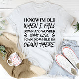 I Know I’m Old When I Fall Down and Wonder What Else I Can Do While I’m Down There T-Shirt