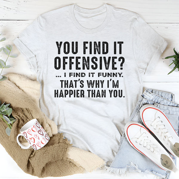 You Find It Offensive, I Find It Funny That’s Why I’m Happier Than You T-Shirt