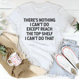 There’s Nothing I Can’t Do Except Reach the Top Shelf, I Can’t Do That T-Shirt
