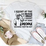 I Squint at the Sun Because It’s Bright, I Squint at Some People Because They’re Not T-Shirt