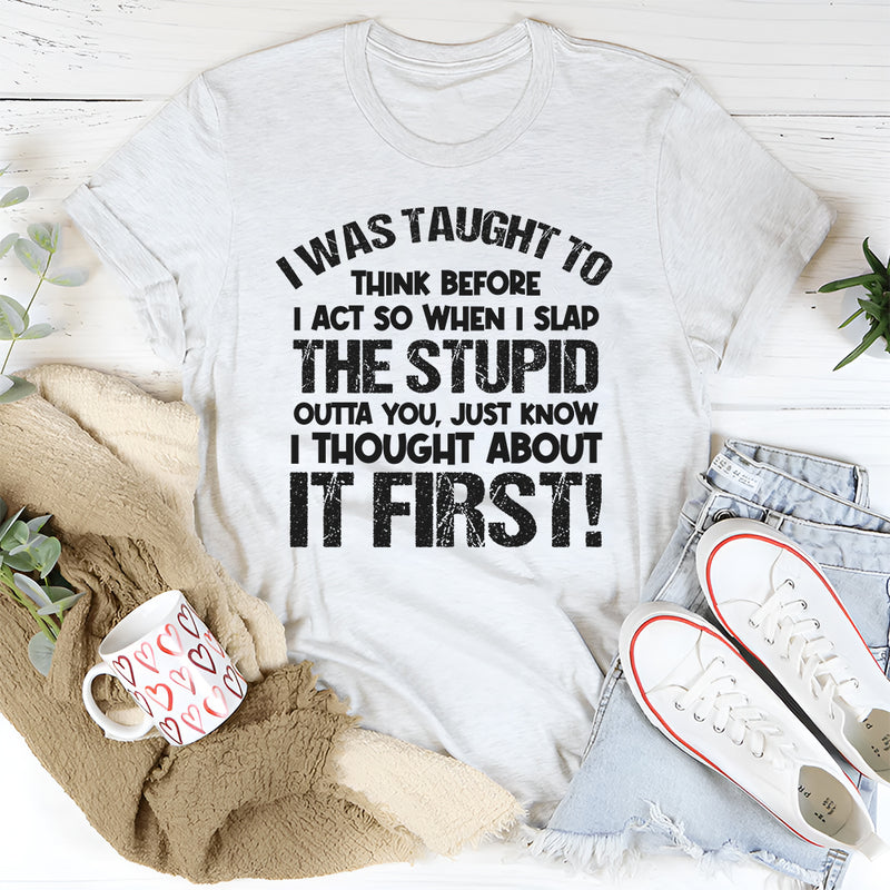 I Was Taught to Think Before I Act, So When I Slap the Stupid Outta You T-Shirt