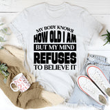 How Old Am I? My Body Knows, But My Mind Refuses To Believe It T-Shirt
