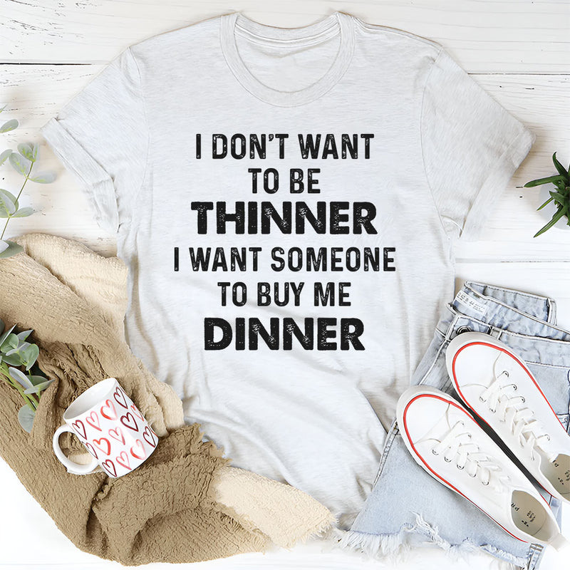 I Don’t Want to Be Thinner, I Want Someone to Buy Me Dinner T-Shirt