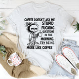Coffee Doesn’t Ask Me Stupid Fucking Questions in the Morning. Try Being More Like Coffee T-Shirt