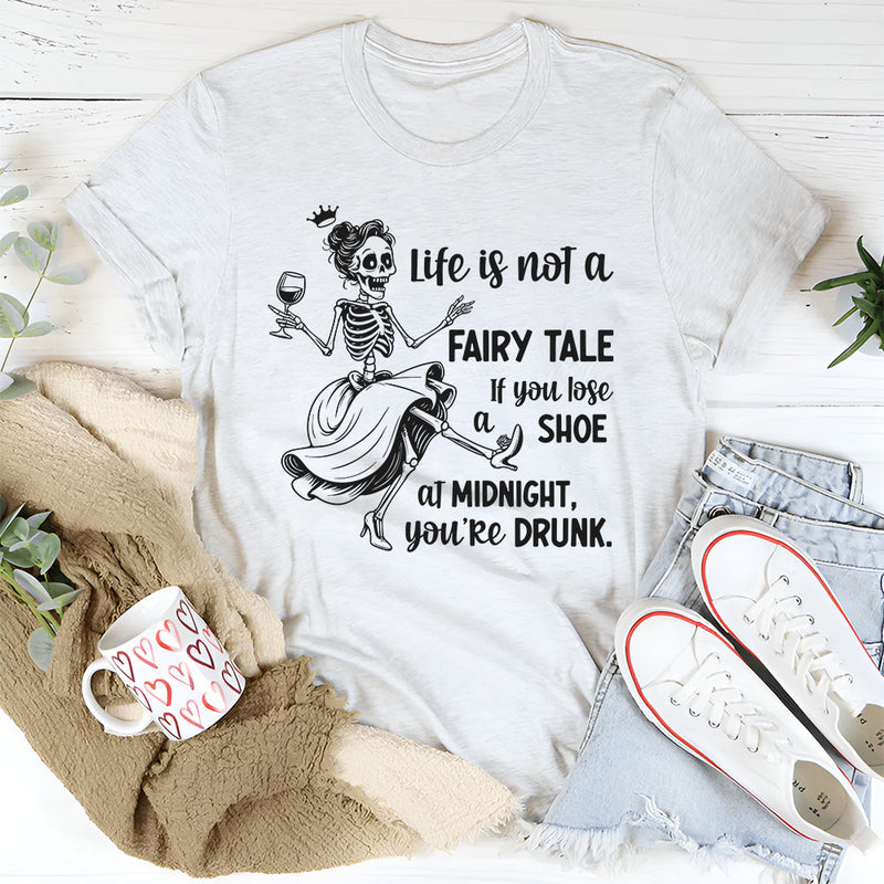 Life Is Not a Fairytale If You Lose Your Shoe at Midnight You’re Drunk T-Shirt