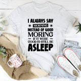 I Always Say ‘Morning’ Instead Of ‘Good Morning’ If It Were Good, I’d Still Be Asleep T-Shirt
