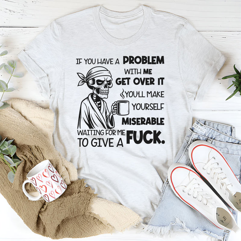 If You Have a Problem With Me, Get Over It You’ll Make Yourself Miserable Waiting for Me to Give a F*ck T-Shirt