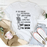 If You Dream Big Enough Anything Can Come True Just Kidding, Get Back to Work T-Shirt