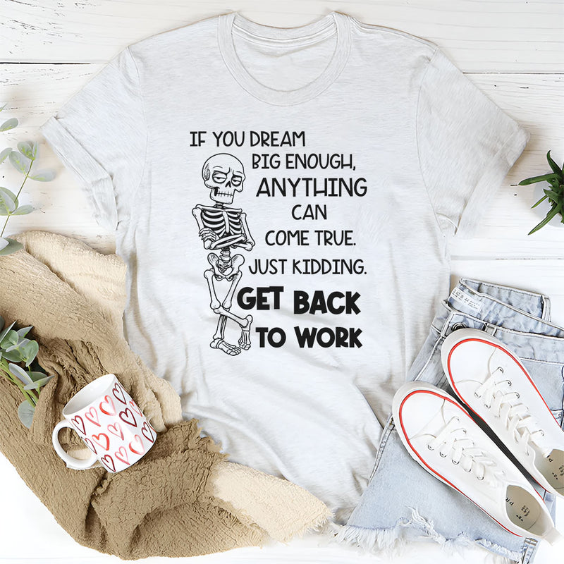 If You Dream Big Enough Anything Can Come True Just Kidding, Get Back to Work T-Shirt