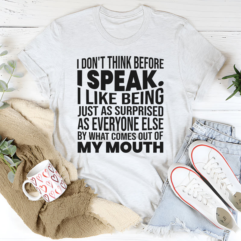 I Don't Think Before I Speak I Like Being Just As Surprised As Everyone Else T-Shirt