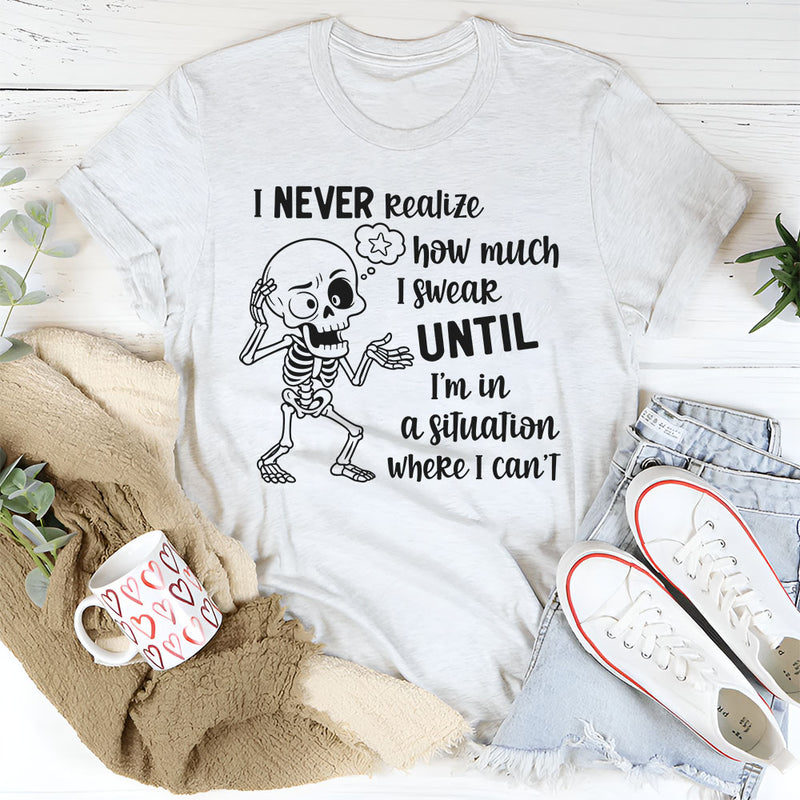I Never Realize How Much I Swear Until I Am in a Situation Where I Can’t T-Shirt