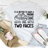 It Is Better to Have a Friend with Two Chins Than to Have One with Two Faces T-Shirt