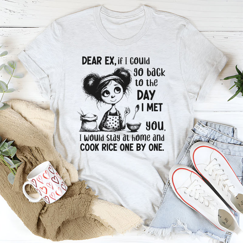 Dear Ex, If I Could Go Back to the Day I Met You I Would Stay at Home and Cook Rice One by One T-Shirt