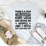 There’s A Fine Line Between Being Sassy And Being An Asshole, And I Cross That Line Every Day T-Shirt