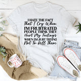 I Hate That I Cry When I’m Frustrated People Think They Hurt My Feelings When I’m Just Trying Not to Lose It T-Shirt