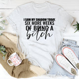I Saw My Shadow Today Six More Weeks of Being a Bitch T-Shirt