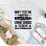 Don’t Test Me, I Watch Enough Crime Shows To Solve Any Problem T-Shirt