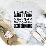 I Just Don’t Want To Look Back And Think I Could Have Been Drinking T-Shirt