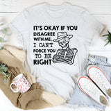 It’s Okay If You Disagree With Me, I Can’t Force You to Be Right T-Shirt