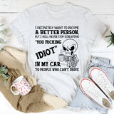 I Definitely Want to Become a Better Person But I Will Never Stop Screaming ‘You Fucking Idiot’ in My Car at People Who Can’t Drive T-Shirt