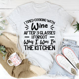Tried Cooking With Wine, After 3 Glasses I Forgot Why I Was In The Kitchen T-Shirt