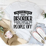 I Suffer From That Disorder Where I Speak The Truth And It Pisses People Off T-Shirt