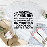 I’m Beginning to Think That for Some of You the Wheels on Your Bus Do Not Go Round & Round T-Shirt