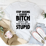 Stop Asking Why I’m A Bitch. I Don’t Ask Why You’re So Stupid T-Shirt