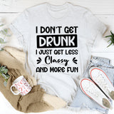 I Don’t Get Drunk, I Just Get Less Classy And More Fun T-Shirt