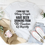 I Think Way Too Many People Have Been Drinking from the Fountain of Stupidity T-Shirt