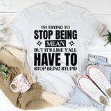 I’m Trying To Stop Being Mean, But It’s Like Y’all Have To Stop Being Stupid T-Shirt