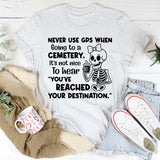 Never Use GPS When Going to a Cemetery It’s Not Nice to Hear ‘You’ve Reached Your Destination T-Shirt