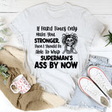 If Hard Times Only Make You Stronger, Then I Should Be Able to Whip Superman’s Ass by Now T-Shirt