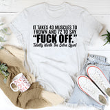 It Takes 43 Muscles to Frown and 72 to Say ‘Fuck Off.’ Totally Worth the Extra Effort T-Shirt