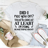 Did I Piss You Off? That’s Great At Least I’m Doing Something Right T-Shirt