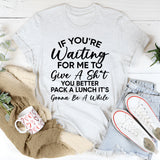 If You’re Waiting for Me to Give a Sh*t, You Better Pack a Lunch It’s Gonna Be a While T-Shirt