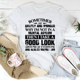 Sometimes I Sit Quietly and Wonder Why I’m Not in a Mental Asylum, Then I Take a Good Look Around and Realize Maybe I Am T-Shirt