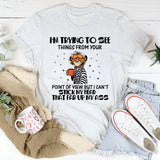 I’m Trying to See Things From Your Point of View, But I Can’t Stick My Head That Far Up My Ass T-Shirt