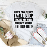 Don’t Piss Me Off, I Will Stop Taking My Pills. Nobody Wants That, Do They T-Shirt