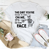 The Dirt You’re Trying to Find on Me? It’s on Your Face T-Shirt