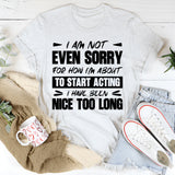 I Am Not Even Sorry For How I’m About To Start Acting, I Have Been Nice Too Long T-Shirt