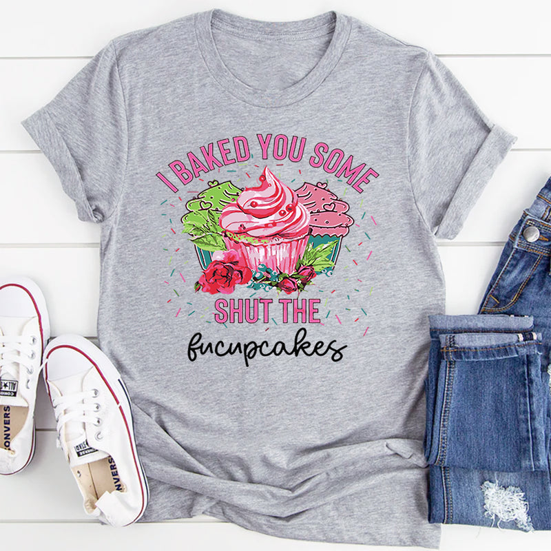 I Baked You Some Shut The Fucupcakes T-Shirt