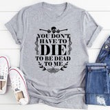You Don't Have To Die To Be Dead To Me T-Shirt